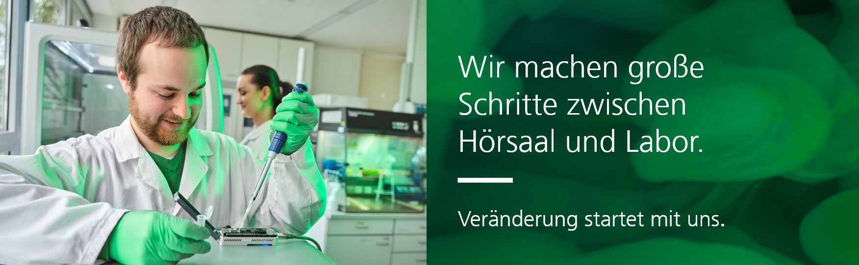 Eine Person in Laborkleidung arbeitet mit einer Pipette an einem Gerät, im Hintergrund ist eine weitere Person im Labor zu sehen. Rechts daneben befindet sich ein Textfeld mit der Aufschrift: „Wir machen große Schritte zwischen Hörsaal und Labor. Veränderung startet mit uns.“ vor einem grün gefärbten Hintergrund mit unscharfen Strukturen.